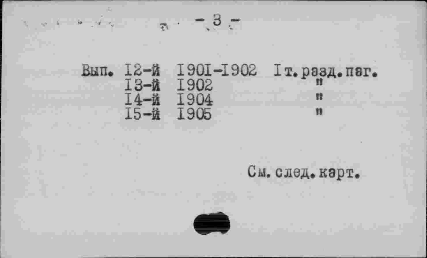 ﻿*	- о - ч •	»■
Вып. 12-й	1901-1902 Іт.разд.паг
13-й	1902	"
14-й	1904	"
15-й	1905	”
См. след. карт.